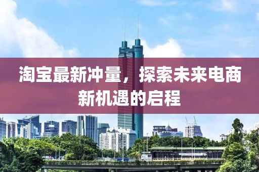 淘寶最新沖量，探索未來電商新機(jī)遇的啟程