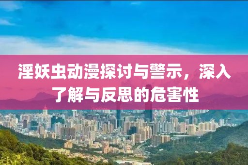 淫妖蟲動(dòng)漫探討與警示，深入了解與反思的危害性