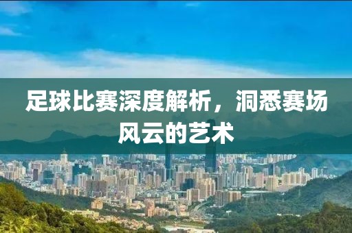 足球比賽深度解析，洞悉賽場(chǎng)風(fēng)云的藝術(shù)