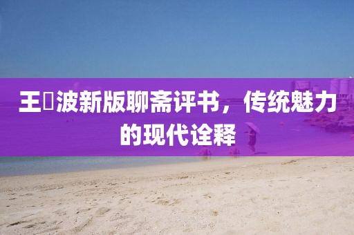 王玥波新版聊齋評書，傳統(tǒng)魅力的現代詮釋