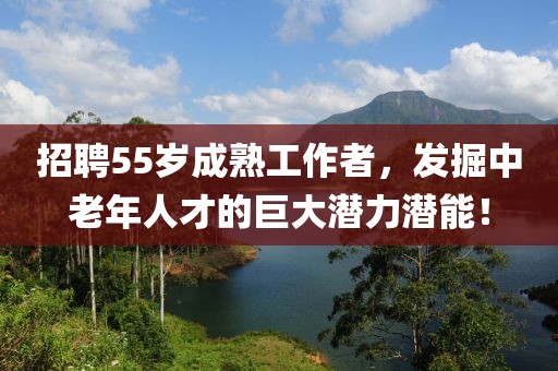 招聘55歲成熟工作者，發(fā)掘中老年人才的巨大潛力潛能！