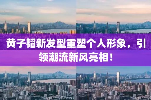 黃子韜新發(fā)型重塑個人形象，引領(lǐng)潮流新風亮相！