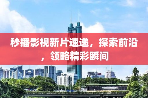 秒播影視新片速遞，探索前沿，領(lǐng)略精彩瞬間