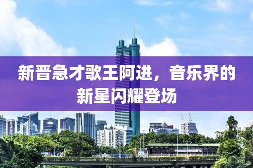 新晉急才歌王阿進(jìn)，音樂(lè)界的新星閃耀登場(chǎng)