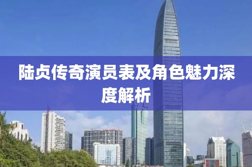 陸貞傳奇演員表及角色魅力深度解析