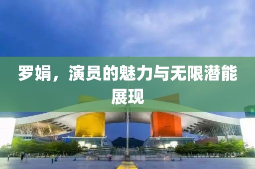 羅娟，演員的魅力與無限潛能展現(xiàn)