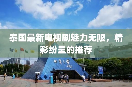 泰國最新電視劇魅力無限，精彩紛呈的推薦