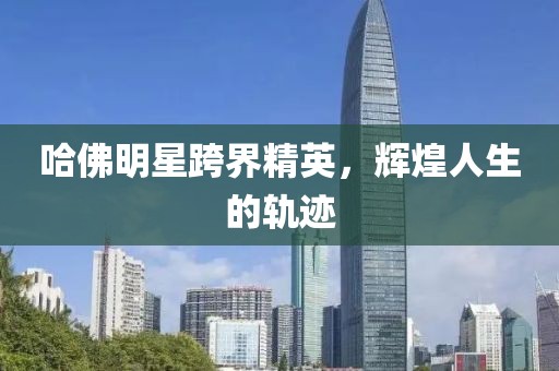 哈佛明星跨界精英，輝煌人生的軌跡