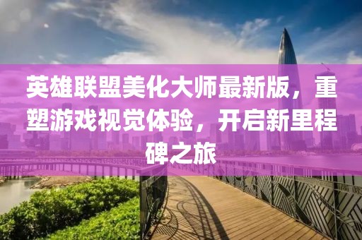 英雄聯(lián)盟美化大師最新版，重塑游戲視覺體驗，開啟新里程碑之旅