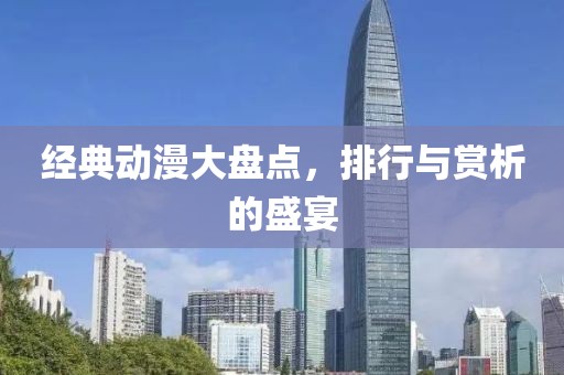 經(jīng)典動(dòng)漫大盤點(diǎn)，排行與賞析的盛宴