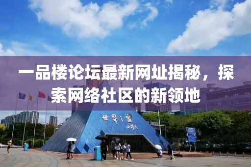 一品樓論壇最新網(wǎng)址揭秘，探索網(wǎng)絡(luò)社區(qū)的新領(lǐng)地
