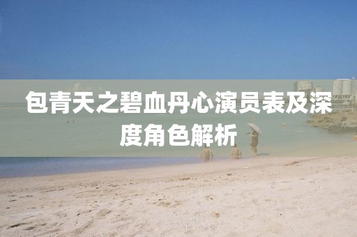 包青天之碧血丹心演員表及深度角色解析