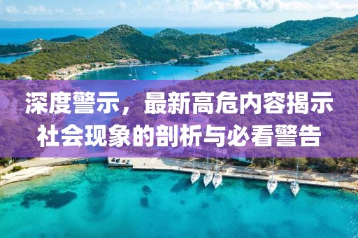 深度警示，最新高危內(nèi)容揭示社會(huì)現(xiàn)象的剖析與必看警告