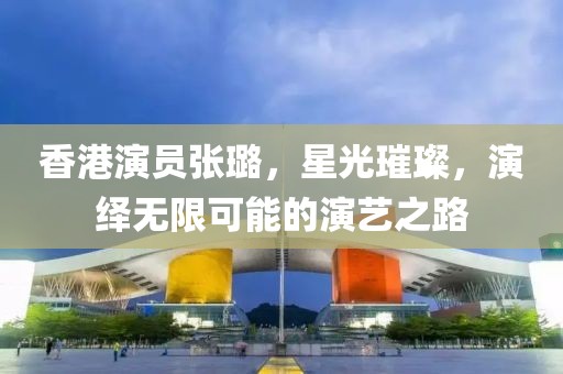 香港演員張璐，星光璀璨，演繹無限可能的演藝之路
