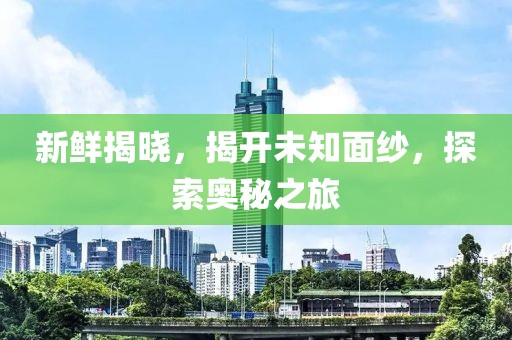 新鮮揭曉，揭開未知面紗，探索奧秘之旅
