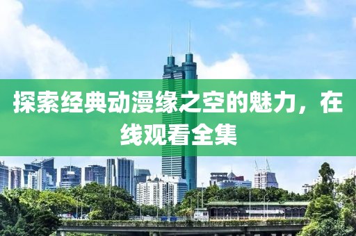 探索經(jīng)典動漫緣之空的魅力，在線觀看全集
