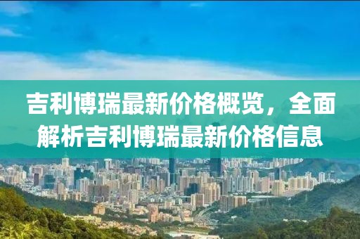 吉利博瑞最新價格概覽，全面解析吉利博瑞最新價格信息