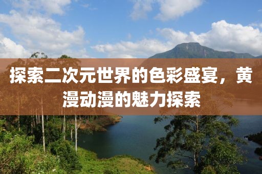 探索二次元世界的色彩盛宴，黃漫動漫的魅力探索