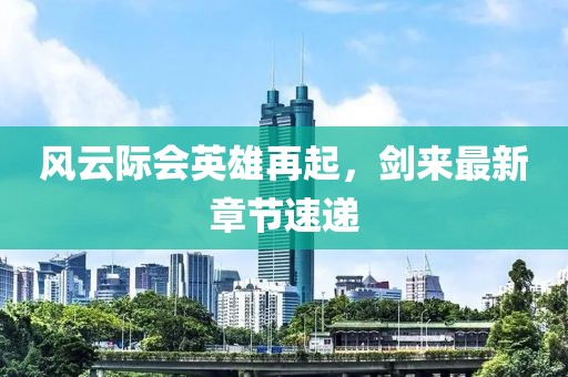 風云際會英雄再起，劍來最新章節(jié)速遞