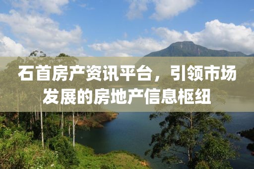 石首房產(chǎn)資訊平臺，引領(lǐng)市場發(fā)展的房地產(chǎn)信息樞紐