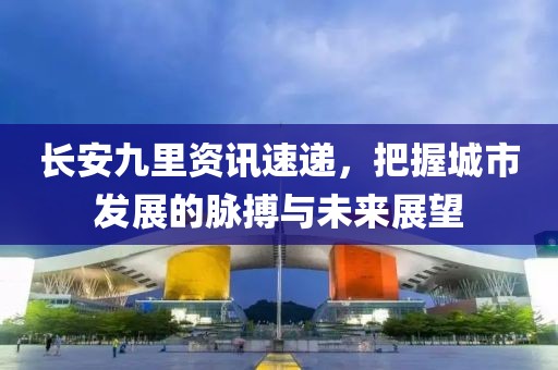 長安九里資訊速遞，把握城市發(fā)展的脈搏與未來展望