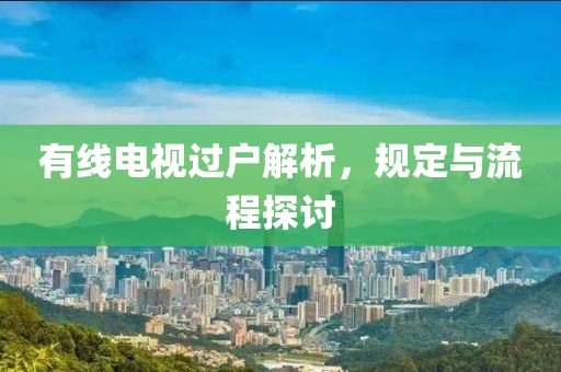 有線電視過戶解析，規(guī)定與流程探討