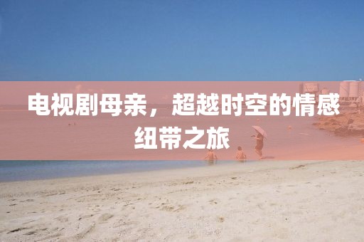 電視劇母親，超越時空的情感紐帶之旅