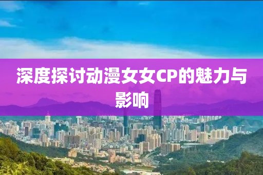 深度探討動漫女女CP的魅力與影響