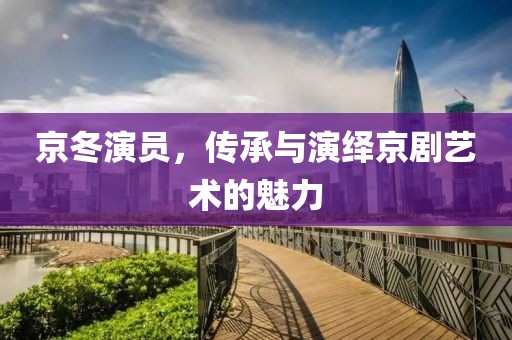 京冬演員，傳承與演繹京劇藝術(shù)的魅力