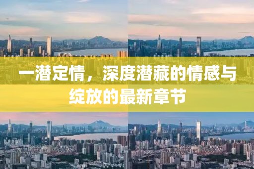 一潛定情，深度潛藏的情感與綻放的最新章節(jié)