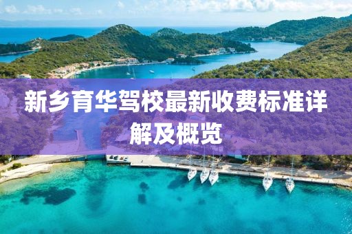 新鄉(xiāng)育華駕校最新收費(fèi)標(biāo)準(zhǔn)詳解及概覽