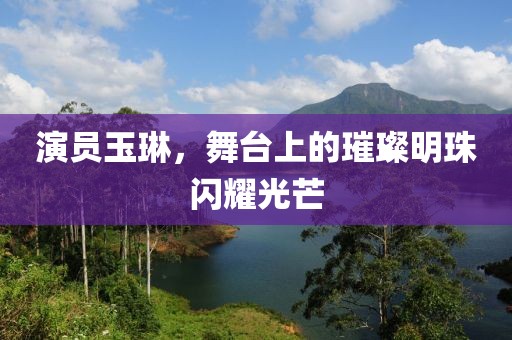 演員玉琳，舞臺上的璀璨明珠閃耀光芒