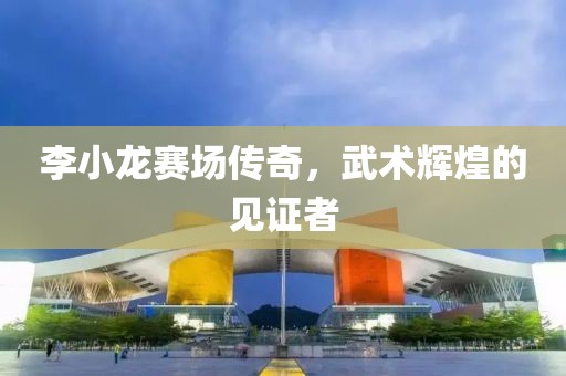 李小龍賽場傳奇，武術輝煌的見證者