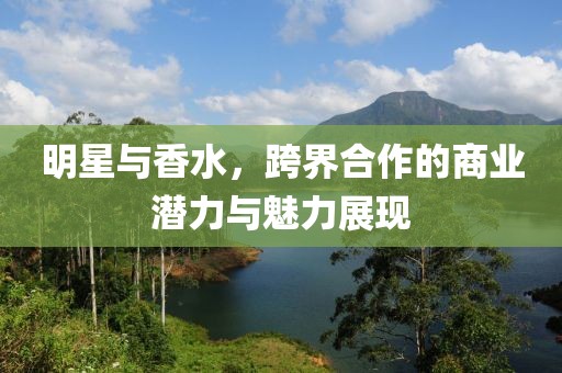 明星與香水，跨界合作的商業(yè)潛力與魅力展現(xiàn)
