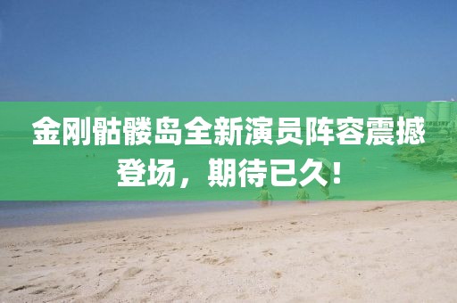 金剛骷髏島全新演員陣容震撼登場，期待已久！