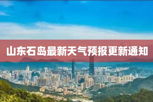 山東石島最新天氣預(yù)報(bào)更新通知