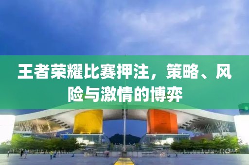 王者榮耀比賽押注，策略、風(fēng)險與激情的博弈