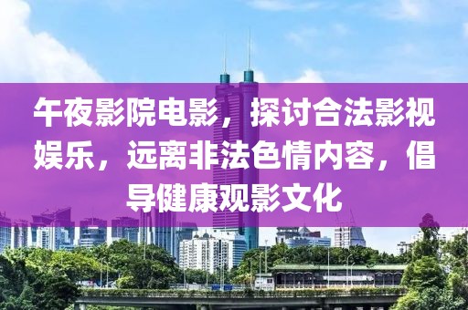 午夜影院電影，探討合法影視娛樂，遠(yuǎn)離非法色情內(nèi)容，倡導(dǎo)健康觀影文化