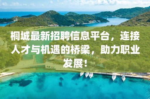 桐城最新招聘信息平臺，連接人才與機(jī)遇的橋梁，助力職業(yè)發(fā)展！