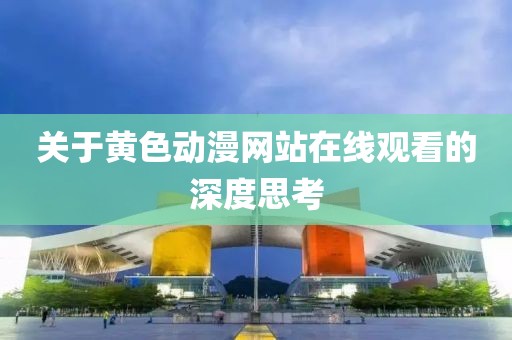 關(guān)于黃色動漫網(wǎng)站在線觀看的深度思考