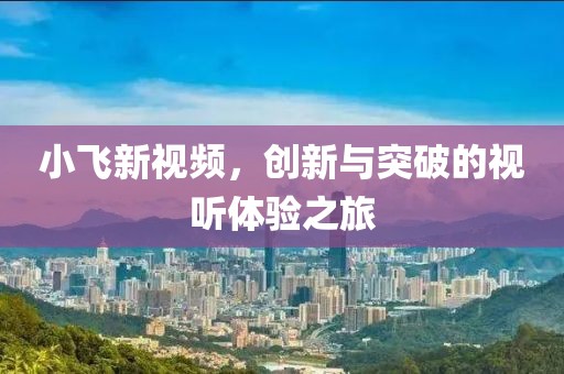 小飛新視頻，創(chuàng)新與突破的視聽體驗(yàn)之旅