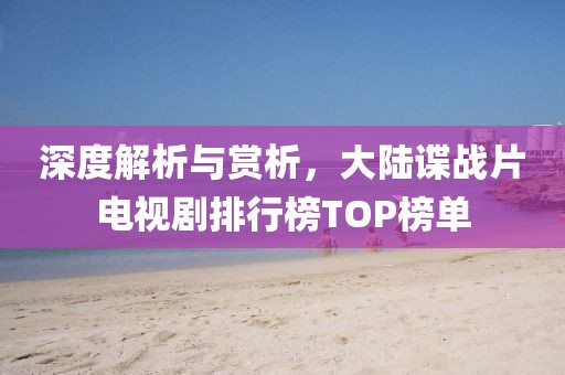 深度解析與賞析，大陸諜戰(zhàn)片電視劇排行榜TOP榜單