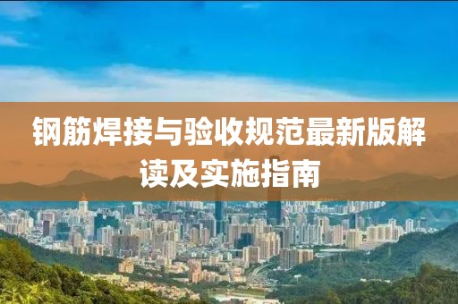 鋼筋焊接與驗(yàn)收規(guī)范最新版解讀及實(shí)施指南