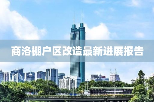 商洛棚戶區(qū)改造最新進(jìn)展報(bào)告