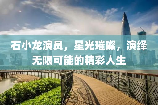 石小龍演員，星光璀璨，演繹無限可能的精彩人生