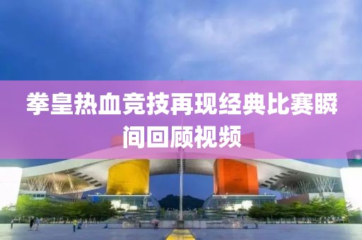 拳皇熱血競技再現(xiàn)經(jīng)典比賽瞬間回顧視頻