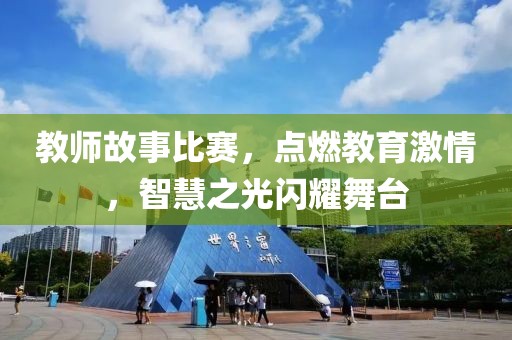 教師故事比賽，點(diǎn)燃教育激情，智慧之光閃耀舞臺(tái)