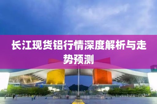 長江現(xiàn)貨鋁行情深度解析與走勢預(yù)測