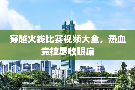 穿越火線比賽視頻大全，熱血競(jìng)技盡收眼底