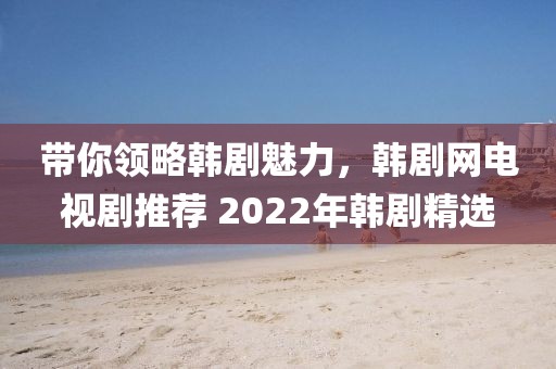 帶你領(lǐng)略韓劇魅力，韓劇網(wǎng)電視劇推薦 2022年韓劇精選